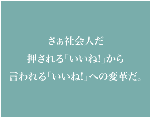 さぁ社会人だ押される「いいね」から、言われる「いいね」への変革だ。